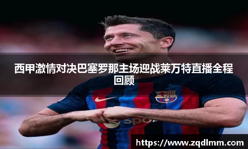 西甲激情对决巴塞罗那主场迎战莱万特直播全程回顾